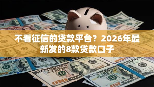 不看征信的贷款平台?2026年最新发的8款贷款口子 不看征信的贷款平台?2026年最新发的8款贷款口子