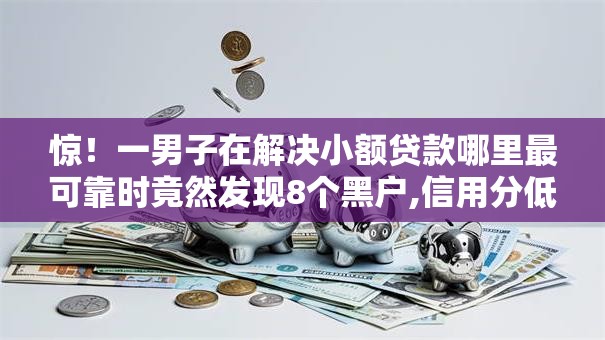 惊!一男子在解决小额贷款哪里最可靠时竟然发现8个黑户,信用分低平台可以借钱,事后分享了出来 惊!一男子在解决小额贷款哪里最可靠时竟然发现8个黑户,信用分低平台可以借钱,事后分享了出来