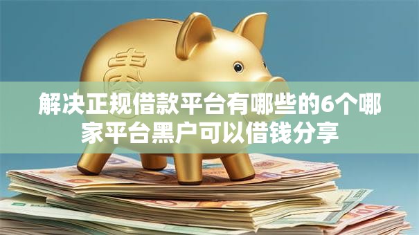 解决正规借款平台有哪些的6个哪家平台黑户可以借钱分享