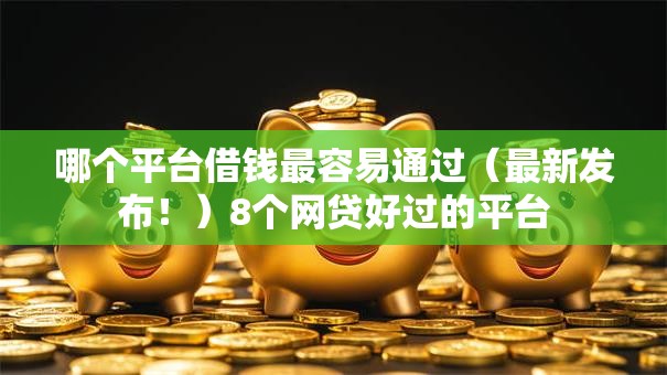哪个平台借钱最容易通过(最新发布!)8个网贷好过的平台 哪个平台借钱最容易通过(最新发布!)8个网贷好过的平台