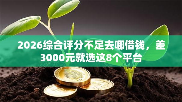 2026综合评分不足去哪借钱,差3000元就选这8个平台 2026综合评分不足去哪借钱,差3000元就选这8个平台