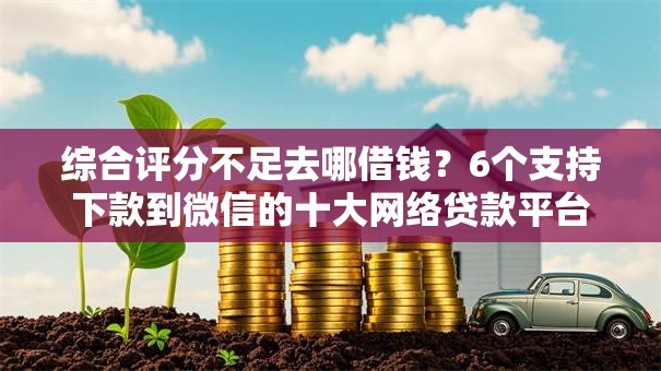 综合评分不足去哪借钱?6个支持下款到微信的十大网络贷款平台排名不分先后 综合评分不足去哪借钱?6个支持下款到微信的十大网络贷款平台排名不分先后