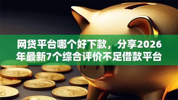 网贷平台哪个好下款,分享2026年最新7个综合评价不足借款平台能够借到钱 网贷平台哪个好下款,分享2026年最新7个综合评价不足借款平台能够借到钱