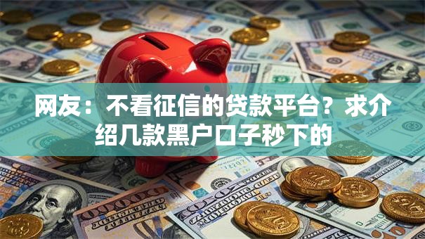 网友：不看征信的贷款平台？求介绍几款黑户口子秒下的