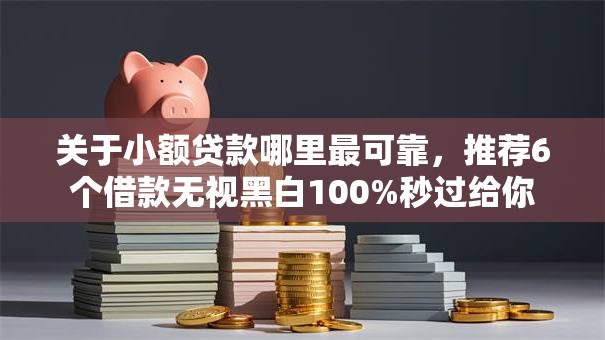 关于小额贷款哪里最可靠，推荐6个借款无视黑白100%秒过给你
