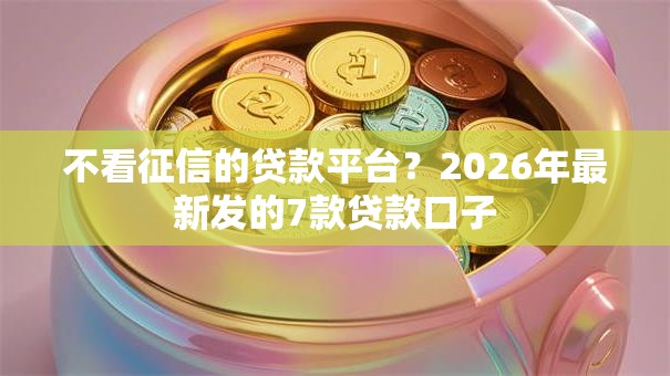 不看征信的贷款平台?2026年最新发的7款贷款口子 不看征信的贷款平台?2026年最新发的7款贷款口子