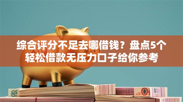 综合评分不足去哪借钱?盘点5个轻松借款无压力口子给你参考 综合评分不足去哪借钱?盘点5个轻松借款无压力口子给你参考