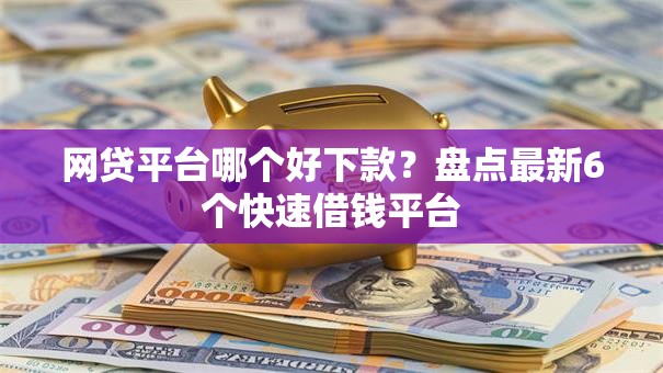 网贷平台哪个好下款？盘点最新6个快速借钱平台