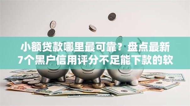 小额贷款哪里最可靠?盘点最新7个黑户信用评分不足能下款的软件 小额贷款哪里最可靠?盘点最新7个黑户信用评分不足能下款的软件