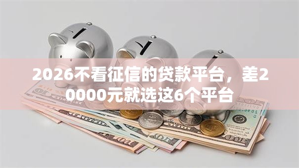 2026不看征信的贷款平台,差20000元就选这6个平台 2026不看征信的贷款平台,差20000元就选这6个平台