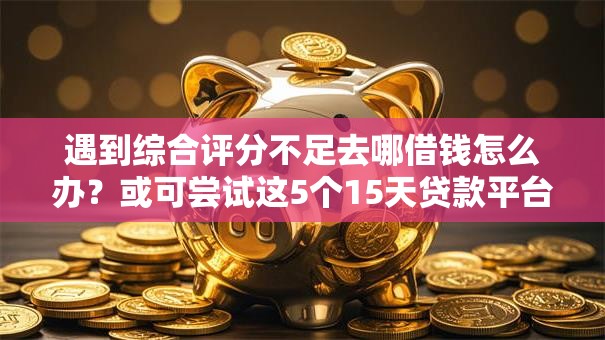 遇到综合评分不足去哪借钱怎么办?或可尝试这5个15天贷款平台 遇到综合评分不足去哪借钱怎么办?或可尝试这5个15天贷款平台