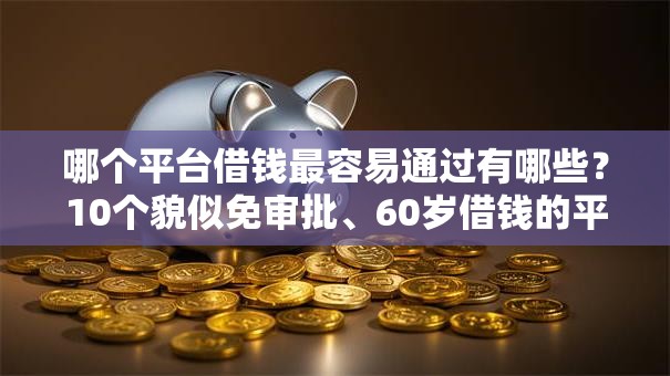 哪个平台借钱最容易通过有哪些?10个貌似免审批、60岁借钱的平台100%能借到合集 哪个平台借钱最容易通过有哪些?10个貌似免审批、60岁借钱的平台100%能借到合集