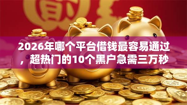 2026年哪个平台借钱最容易通过，超热门的10个黑户急需三万秒到的的口子推荐