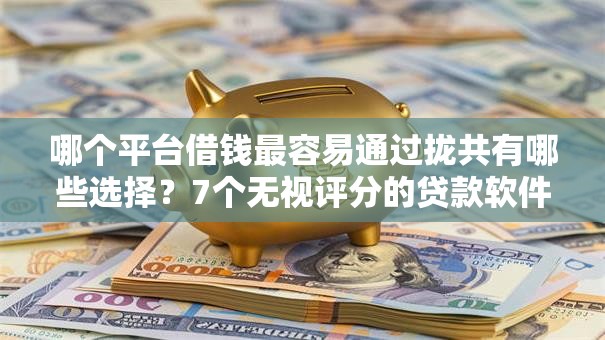 哪个平台借钱最容易通过拢共有哪些选择？7个无视评分的贷款软件详解