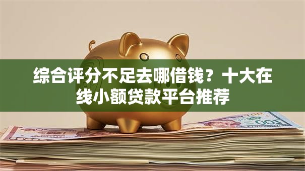 综合评分不足去哪借钱?十大在线小额贷款平台推荐 综合评分不足去哪借钱?十大在线小额贷款平台推荐