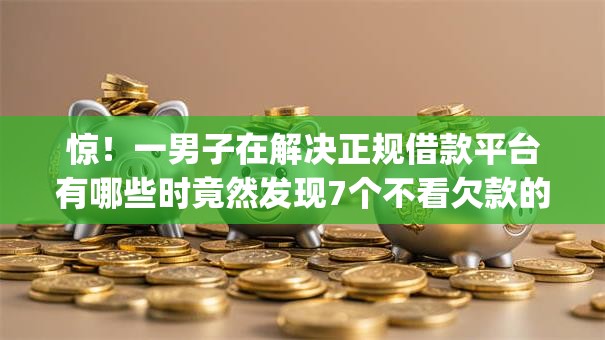惊！一男子在解决正规借款平台有哪些时竟然发现7个不看欠款的贷款app，事后分享了出来
