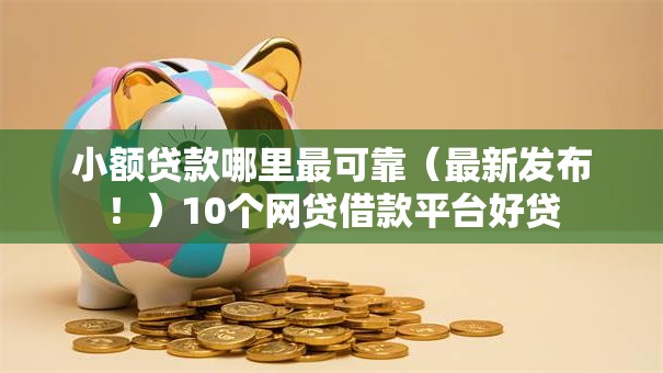 小额贷款哪里最可靠（最新发布！）10个网贷借款平台好贷