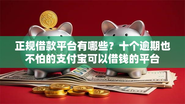 正规借款平台有哪些？十个逾期也不怕的支付宝可以借钱的平台