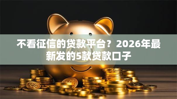 不看征信的贷款平台？2026年最新发的5款贷款口子