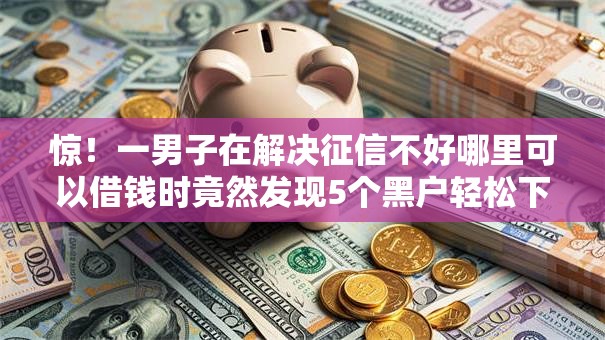 惊！一男子在解决征信不好哪里可以借钱时竟然发现5个黑户轻松下款的口子，事后分享了出来