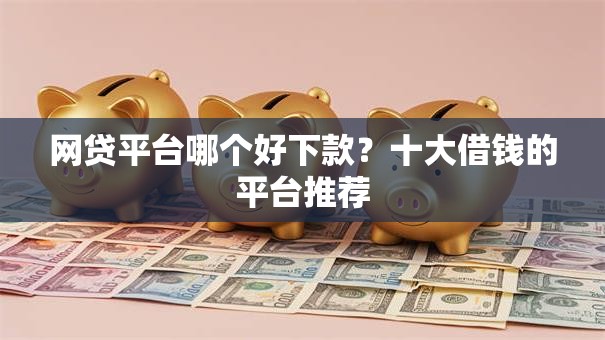 网贷平台哪个好下款？十大借钱的平台推荐