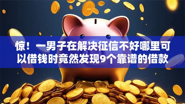 惊！一男子在解决征信不好哪里可以借钱时竟然发现9个靠谱的借款口子，事后分享了出来