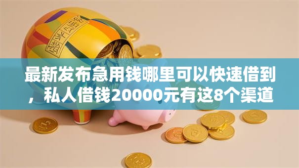 最新发布急用钱哪里可以快速借到，私人借钱20000元有这8个渠道