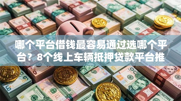 哪个平台借钱最容易通过选哪个平台？8个线上车辆抵押贷款平台推荐
