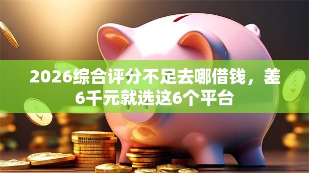 2026综合评分不足去哪借钱，差6千元就选这6个平台