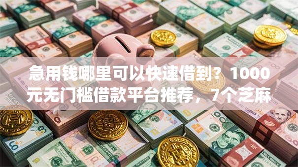 急用钱哪里可以快速借到？1000元无门槛借款平台推荐，7个芝麻信用可以借钱的app盘点