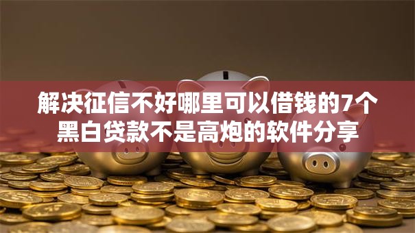解决征信不好哪里可以借钱的7个黑白贷款不是高炮的软件分享