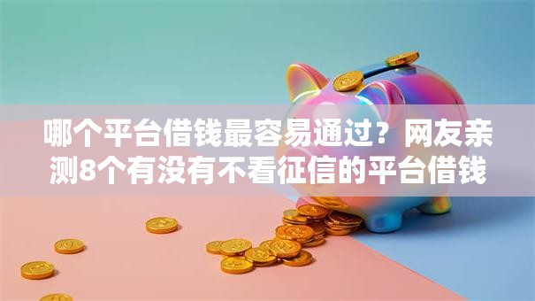 哪个平台借钱最容易通过？网友亲测8个有没有不看征信的平台借钱盘点