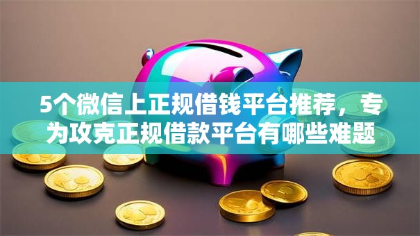 5个微信上正规借钱平台推荐，专为攻克正规借款平台有哪些难题