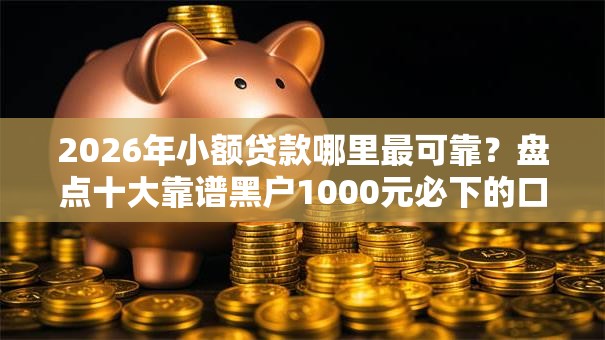 2026年小额贷款哪里最可靠？盘点十大靠谱黑户1000元必下的口子