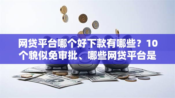 网贷平台哪个好下款有哪些？10个貌似免审批、哪些网贷平台是正规的合集