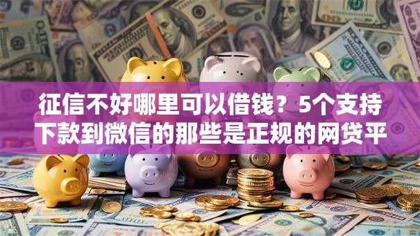 征信不好哪里可以借钱？5个支持下款到微信的那些是正规的网贷平台