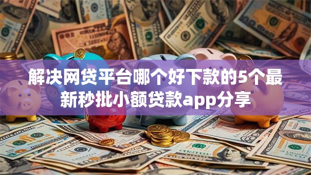 解决网贷平台哪个好下款的5个最新秒批小额贷款app分享