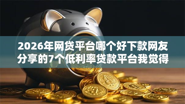 2026年网贷平台哪个好下款网友分享的7个低利率贷款平台我觉得不错！