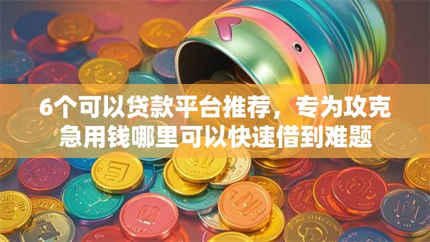 6个可以贷款平台推荐,专为攻克急用钱哪里可以快速借到难题 6个可以贷款平台推荐,专为攻克急用钱哪里可以快速借到难题