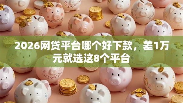 2026网贷平台哪个好下款，差1万元就选这8个平台