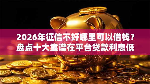 2026年征信不好哪里可以借钱？盘点十大靠谱在平台贷款利息低又安全