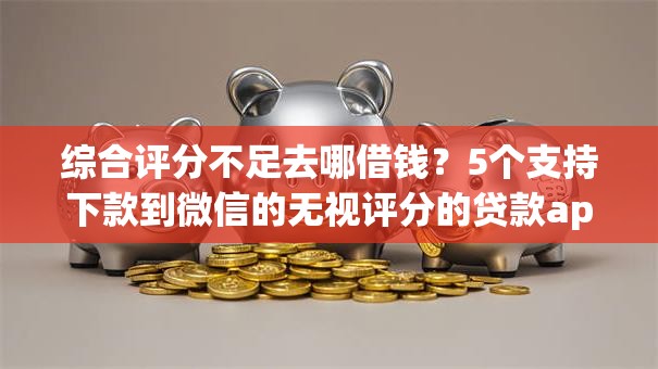 综合评分不足去哪借钱?5个支持下款到微信的无视评分的贷款app 综合评分不足去哪借钱?5个支持下款到微信的无视评分的贷款app