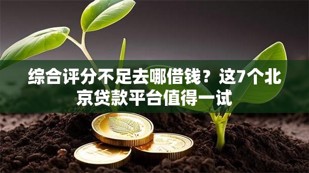 综合评分不足去哪借钱？这7个北京贷款平台值得一试