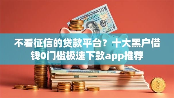 不看征信的贷款平台？十大黑户借钱0门槛极速下款app推荐