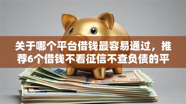 关于哪个平台借钱最容易通过，推荐6个借钱不看征信不查负债的平台给你