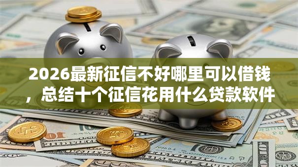 2026最新征信不好哪里可以借钱，总结十个征信花用什么贷款软件！