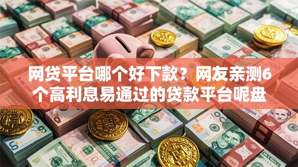 网贷平台哪个好下款？网友亲测6个高利息易通过的贷款平台呢盘点