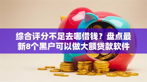 综合评分不足去哪借钱？盘点最新8个黑户可以做大额贷款软件