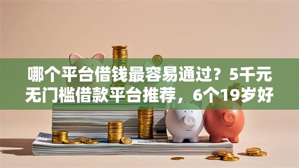 哪个平台借钱最容易通过？5千元无门槛借款平台推荐，6个19岁好下款的黑户借钱平台盘点