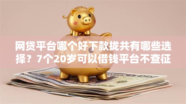 网贷平台哪个好下款拢共有哪些选择？7个20岁可以借钱平台不查征信的软件详解